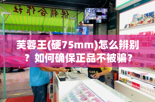 芙蓉王(硬75mm)怎么辨别？如何确保正品不被骗？